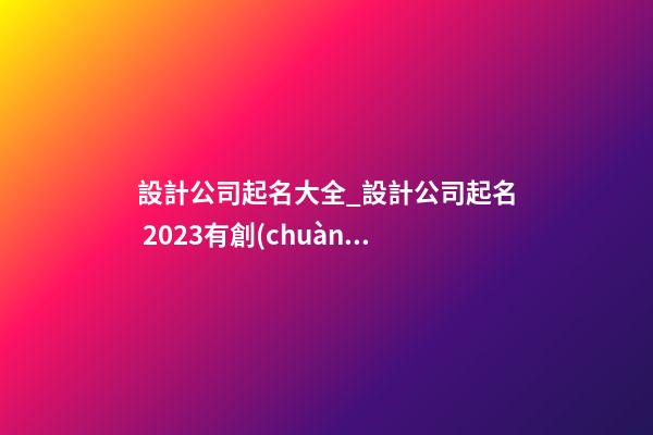 設計公司起名大全_設計公司起名 2023有創(chuàng)意的設計公司名字參考-第1張-公司起名-玄機派